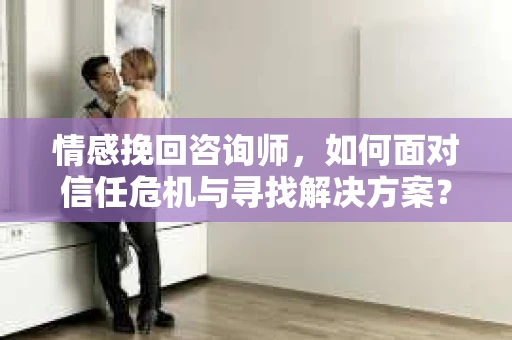 情感挽回咨询师，如何面对信任危机与寻找解决方案？