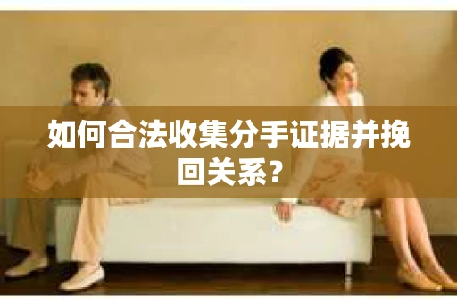 如何合法收集分手证据并挽回关系？