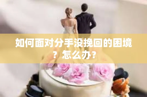 如何面对分手没挽回的困境？怎么办？