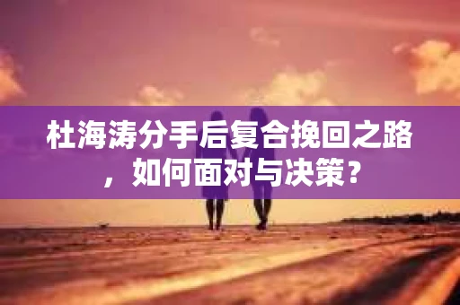 杜海涛分手后复合挽回之路，如何面对与决策？