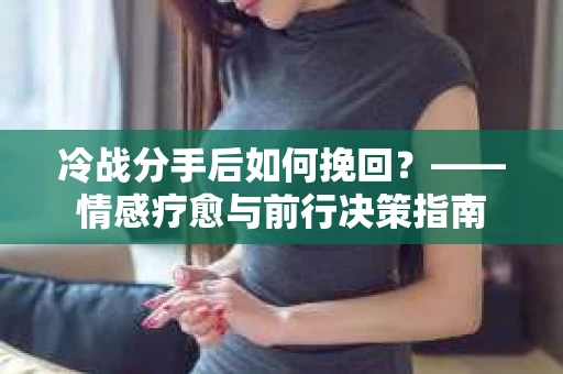 冷战分手后如何挽回?——情感疗愈与前行决策指南 冷战分手后如何挽回?——情感疗愈与前行决策指南