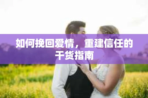 如何挽回爱情，重建信任的干货指南