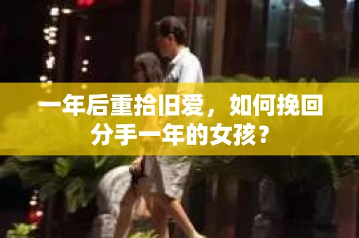 一年后重拾旧爱，如何挽回分手一年的女孩？
