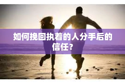 如何挽回执着的人分手后的信任？
