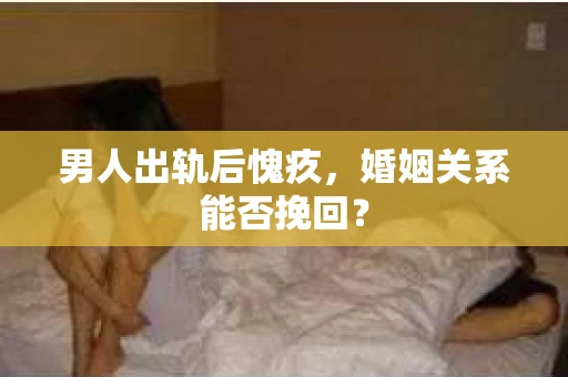男人出轨后愧疚，婚姻关系能否挽回？