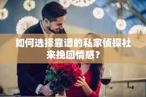 如何选择靠谱的私家侦探社来挽回情感？