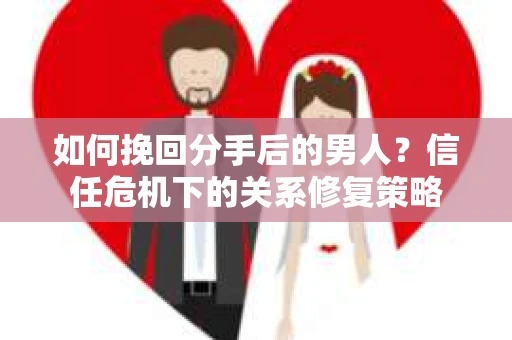如何挽回分手后的男人？信任危机下的关系修复策略