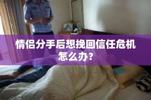 情侣分手后想挽回信任危机怎么办？