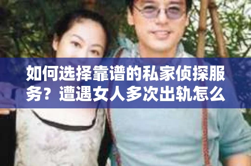 如何选择靠谱的私家侦探服务？遭遇女人多次出轨怎么办？
