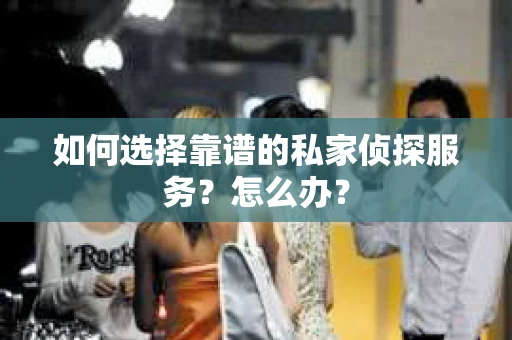如何选择靠谱的私家侦探服务？怎么办？