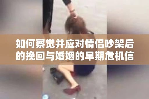 如何察觉并应对情侣吵架后的挽回与婚姻的早期危机信号？