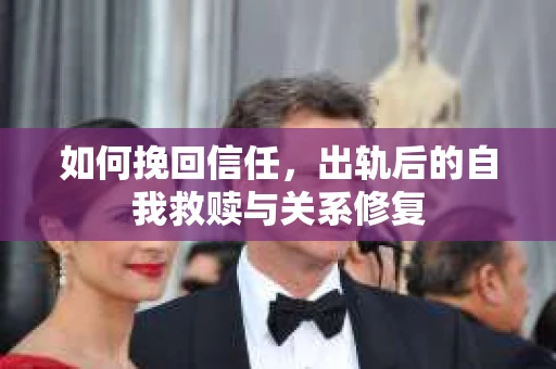 如何挽回信任，出轨后的自我救赎与关系修复