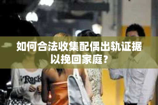 如何合法收集配偶出轨证据以挽回家庭? 如何合法收集配偶出轨证据以挽回家庭?