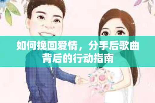 如何挽回爱情，分手后歌曲背后的行动指南