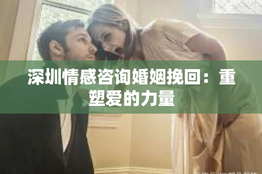 深圳情感咨询婚姻挽回：重塑爱的力量