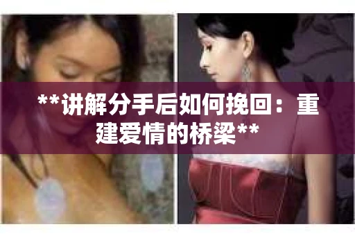 **讲解分手后如何挽回：重建爱情的桥梁**