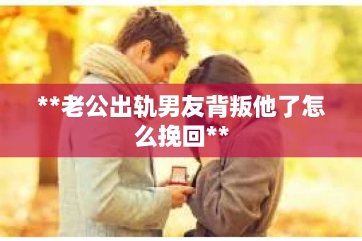 **老公出轨男友背叛他了怎么挽回**