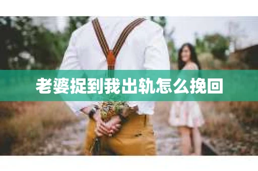 老婆捉到我出轨怎么挽回