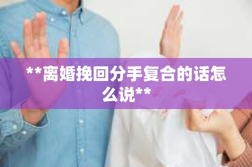 **离婚挽回分手复合的话怎么说**
