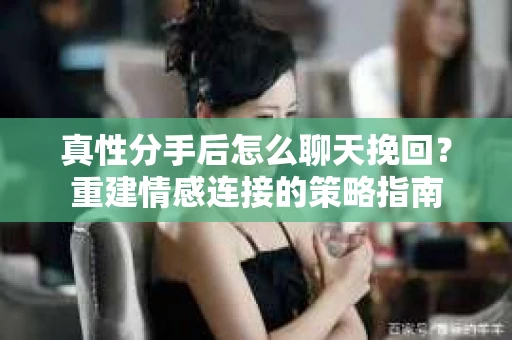 真性分手后怎么聊天挽回？重建情感连接的策略指南
