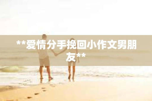 **爱情分手挽回小作文男朋友**
