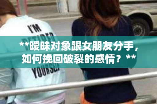**暧昧对象跟女朋友分手，如何挽回破裂的感情？**