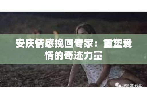 安庆情感挽回专家：重塑爱情的奇迹力量