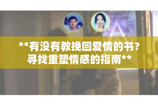 **有没有教挽回爱情的书？寻找重塑情感的指南**