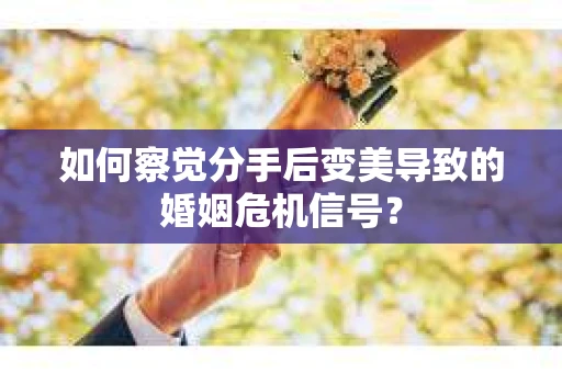 如何察觉分手后变美导致的婚姻危机信号？