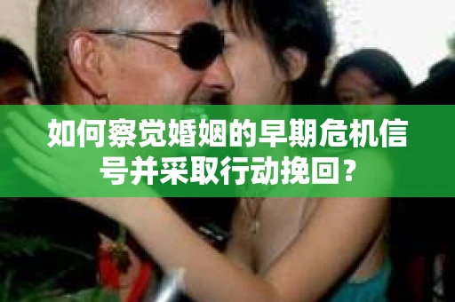 如何察觉婚姻的早期危机信号并采取行动挽回？