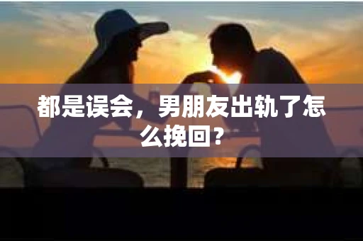 都是误会，男朋友出轨了怎么挽回？