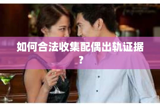 如何合法收集配偶出轨证据？