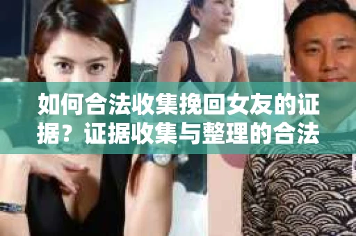 如何合法收集挽回女友的证据?证据收集与整理的合法策略怎么办? 如何合法收集挽回女友的证据?证据收集与整理的合法策略怎么办?