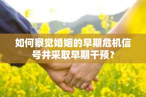 如何察觉婚姻的早期危机信号并采取早期干预? 如何察觉婚姻的早期危机信号并采取早期干预?