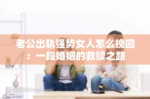 老公出轨强势女人怎么挽回：一段婚姻的救赎之路