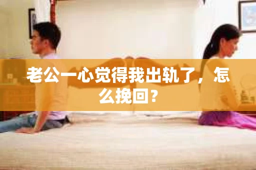 老公一心觉得我出轨了，怎么挽回？
