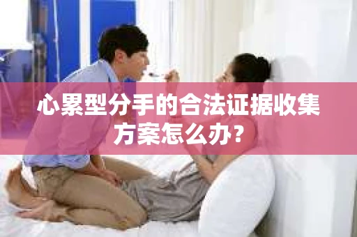心累型分手的合法证据收集方案怎么办？