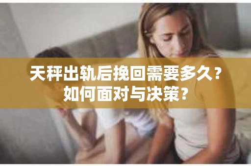 天秤出轨后挽回需要多久？如何面对与决策？