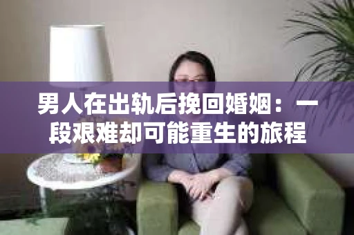 男人在出轨后挽回婚姻：一段艰难却可能重生的旅程