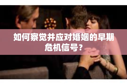 如何察觉并应对婚姻的早期危机信号? 如何察觉并应对婚姻的早期危机信号?