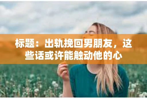 标题：出轨挽回男朋友，这些话或许能触动他的心
