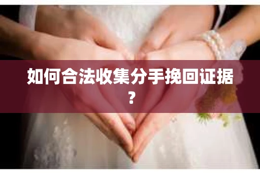 如何合法收集分手挽回证据？