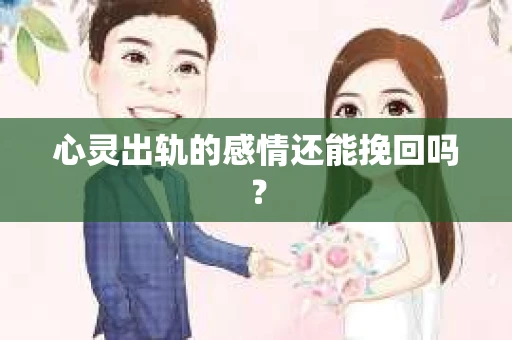 心灵出轨的感情还能挽回吗？