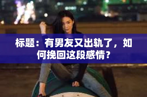标题：有男友又出轨了，如何挽回这段感情？