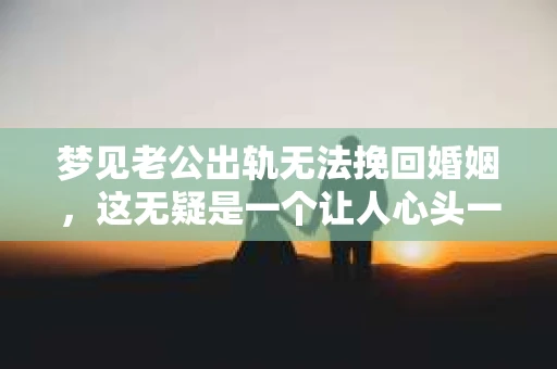 梦见老公出轨无法挽回婚姻，这无疑是一个让人心头一紧的梦境。在现实生活中，婚姻问题一直是人们关注的焦点，而梦境中的出轨，更是让人心生疑虑。那么，这样的梦境究竟预示着什么？我们又该如何面对呢？今天，就让我们一起来探讨一下这个话题。