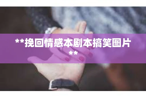 **挽回情感本剧本搞笑图片**