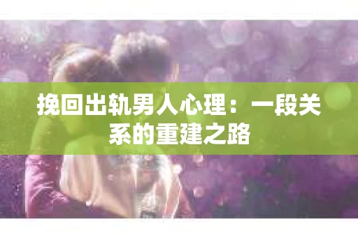 挽回出轨男人心理：一段关系的重建之路
