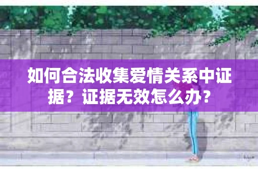 如何合法收集爱情关系中证据？证据无效怎么办？