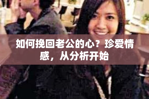 如何挽回老公的心？珍爱情感，从分析开始