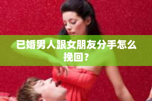 已婚男人跟女朋友分手怎么挽回？